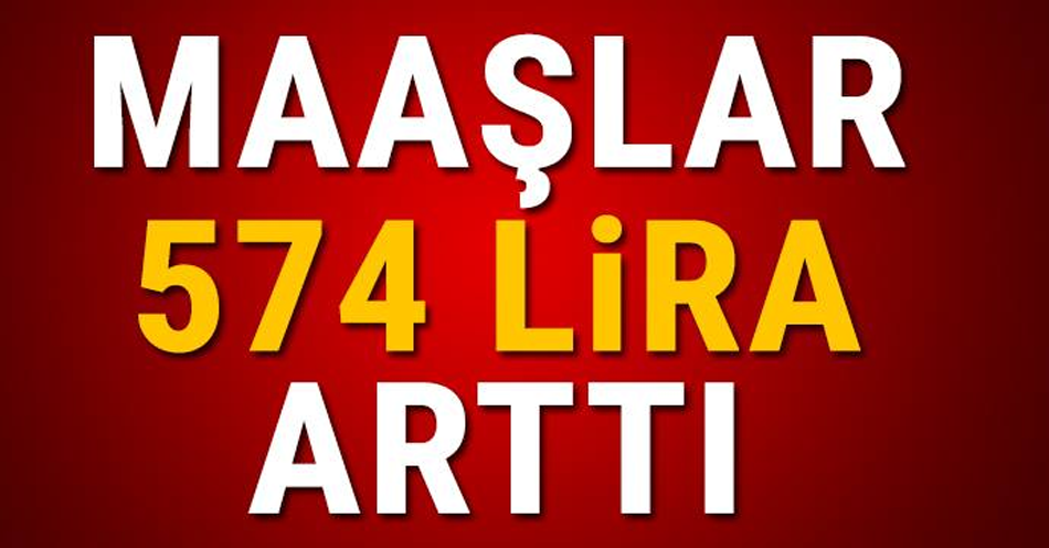 MAAŞLAR 574 LİRA ARTTI!