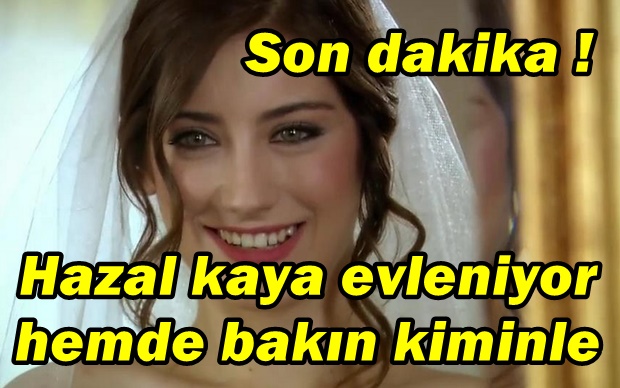 HAZAL KAYA EVLENİYOR ! HEMDE BAKIN ÜNLÜYLE..