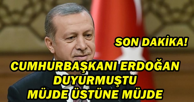 CUMHURBAŞKANI ERDOĞAN DUYURMUŞTU, MÜJDE ÜSTÜNE MÜJDE...