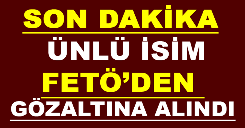 Ünlü İsim Fetö’den Gözaltına Alındı.