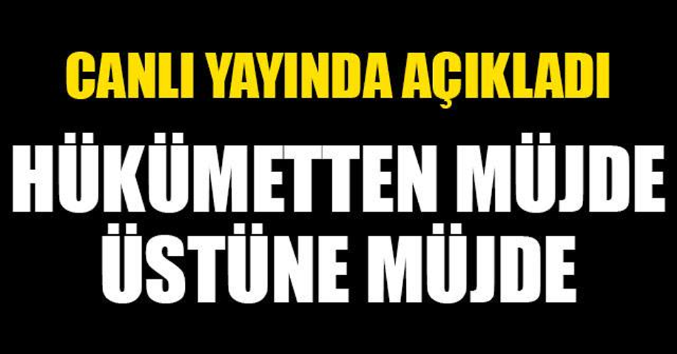 HÜKÜMETTEN MÜJDE ÜSTÜNE MÜJDE CANLI YAYINDA AÇIKLADI