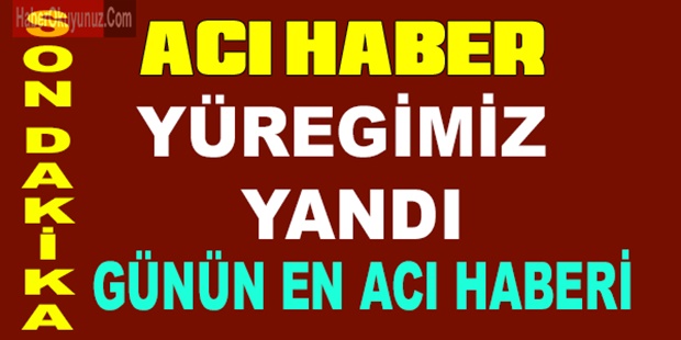 GÜNÜN EN ACI HABERİ YÜREGİMİZ YANDI