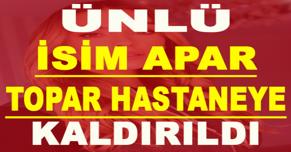 ÜNLÜ İSİM APAR TOPAR HASTANEYE KALDIRILDI