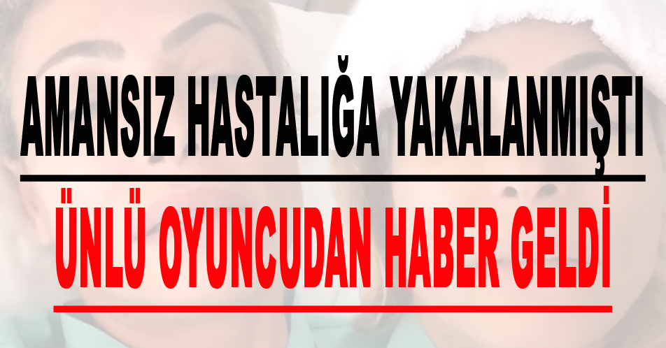 Amansız Hastalığa Yakalanmıştı Ünlü Oyuncudan Haber Geldi