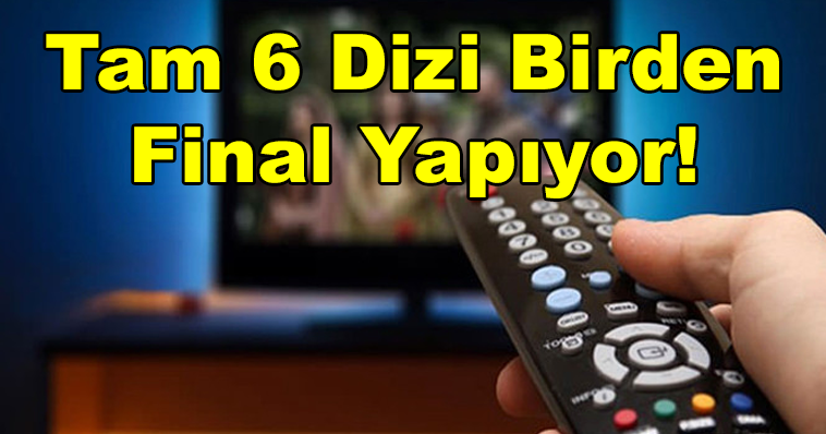 HERKES ŞOKTA! TAM 6 DİZİ BİRDEN FİNAL YAPIYOR