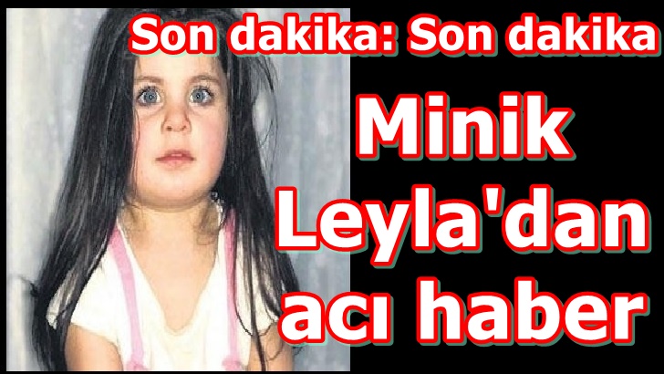 SON DAKİKA ! 18 GÜNDÜR ARANAN KÜÇÜK LEYLADAN MALESEF ACI HABER GELDİ !