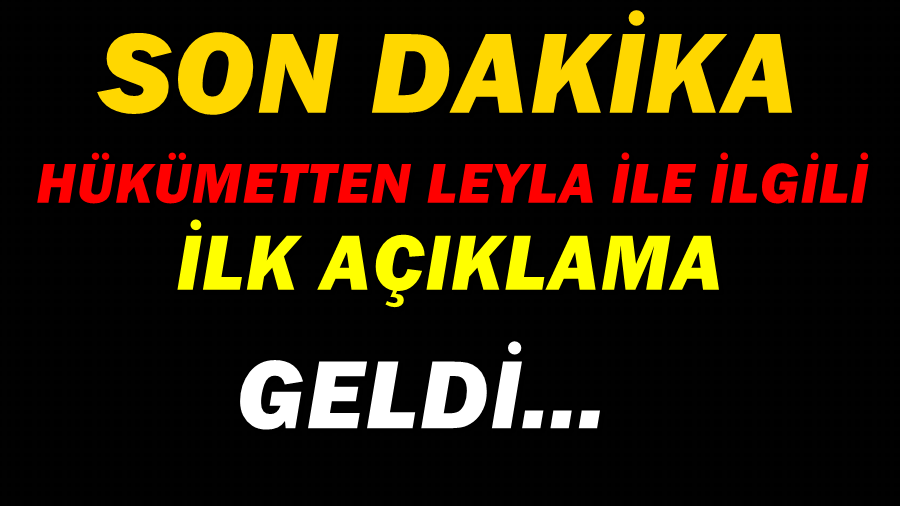 HÜKÜMETTEN LEYLA İLE İLGİLİ İLK AÇIKLAMA GELDİ