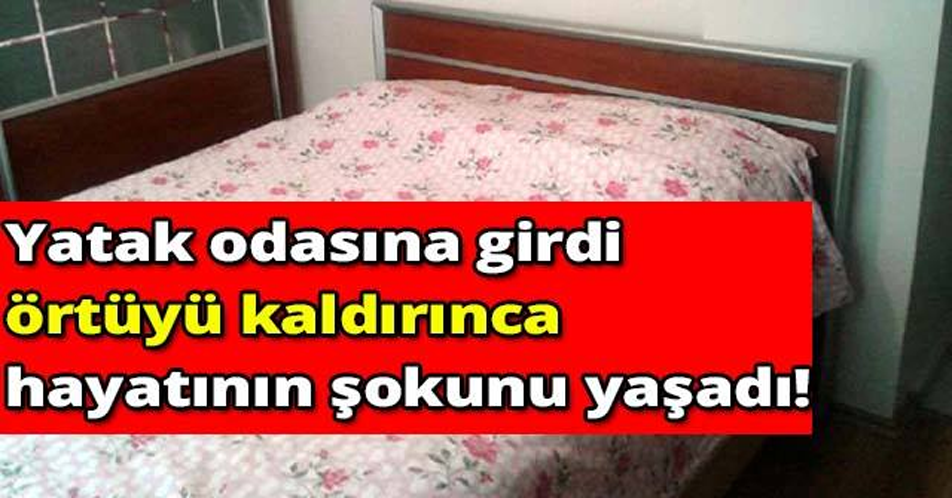 YATAK ODASINA GİRDİ ÖRTÜYÜ KALDIRINCA. HAYATININ ŞOKUNU YAŞADI!