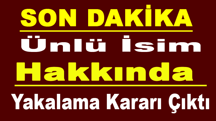 ÜNLÜ İSİM HAKKINDA YAKALAMA KARARI ÇIKTI