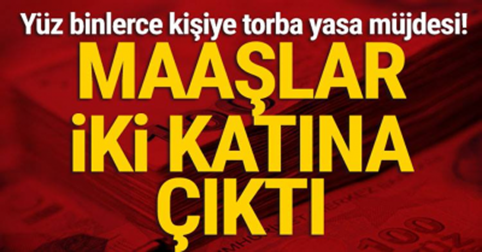 YÜZ BİNLERCE KİŞİYE TORBA YASA MÜJDESİ: MAAŞLAR İKİ KATINA ÇIKTI