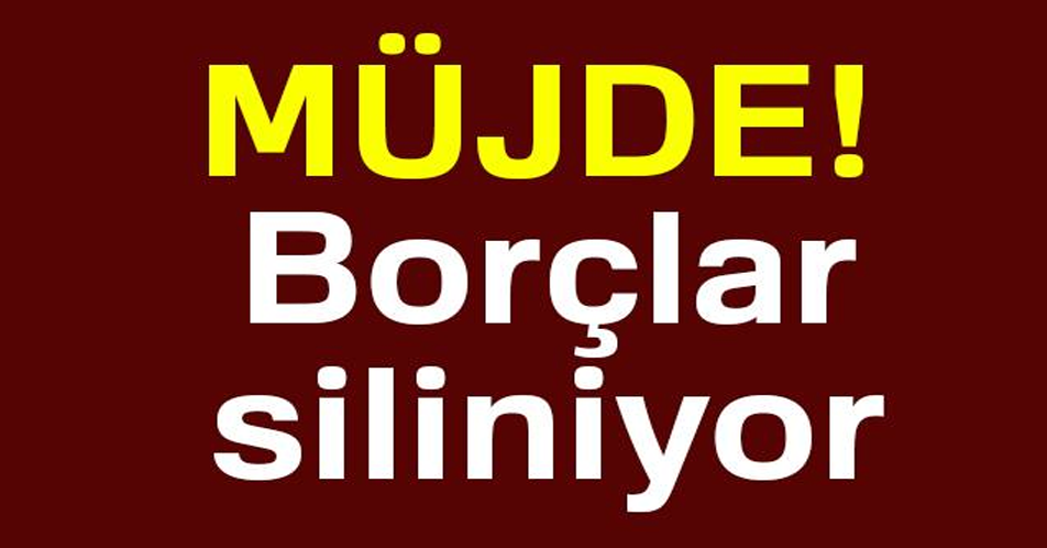 MÜJDE! ELİNİZİ ÇABUK TUTUN! BORÇLAR SİLİNİYOR...