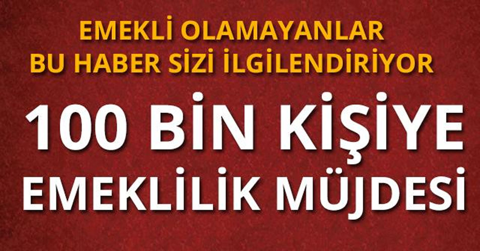 100 BİN KİŞİYE EMEKLİLİK MÜJDESİ