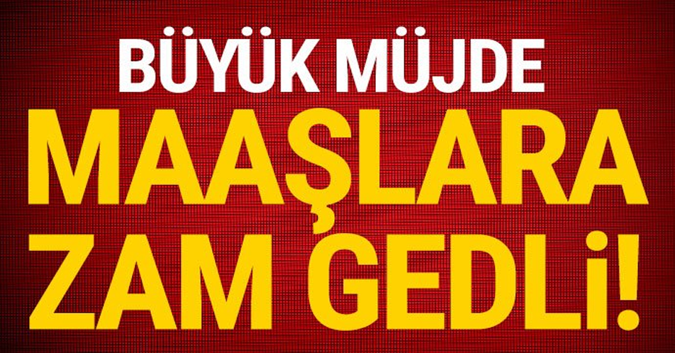 BÜYÜK MÜJDE MAAŞLARA ZAM GELDİ