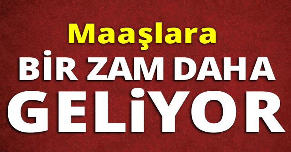 MAAŞLARA BİR ZAM DAHA GELİYOR