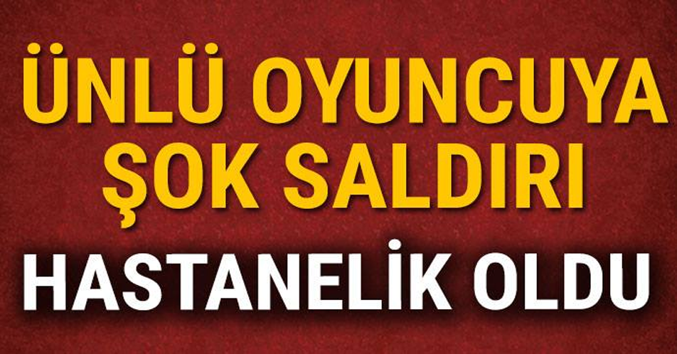 ÜNLÜ OYUNCUYA ŞOKE EDEN S-ALDIRI! HASTANELİK OLDU