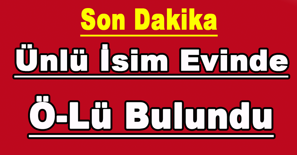 ÜNLÜ İSİM EVİNDE HAYATINI KAYBETMİŞ OLARAK BULUNDU