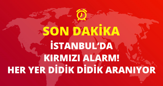 SON DAKİKA İSTANBUL'DA KIRMIZI ALARM HERYER DİDİK DİDİK ARANIYOR