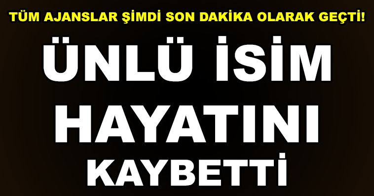 TÜM AJANSLAR ŞİMDİ SON DAKİKA OLARAK GEÇTİ! ÜNLÜ İSİM HAYATINI KAYBETTİ