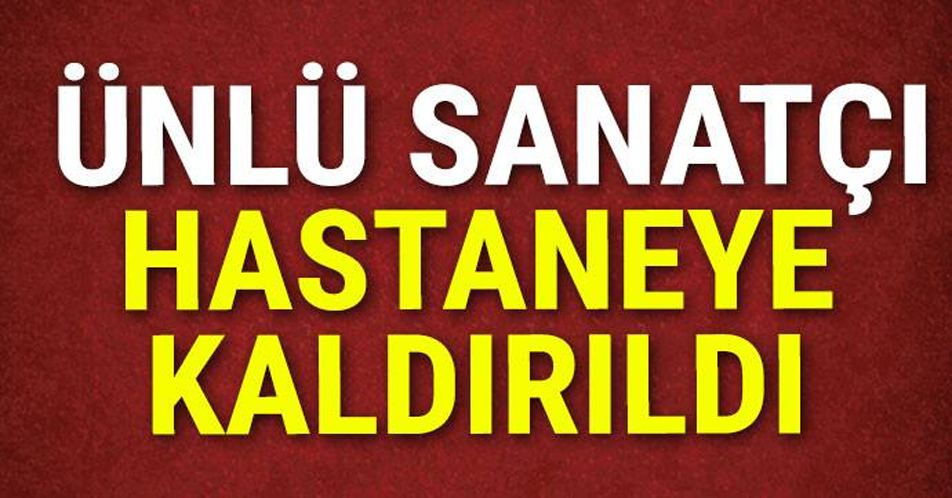 ÜNLÜ SANATÇI HASTANEYE KALDIRILDI