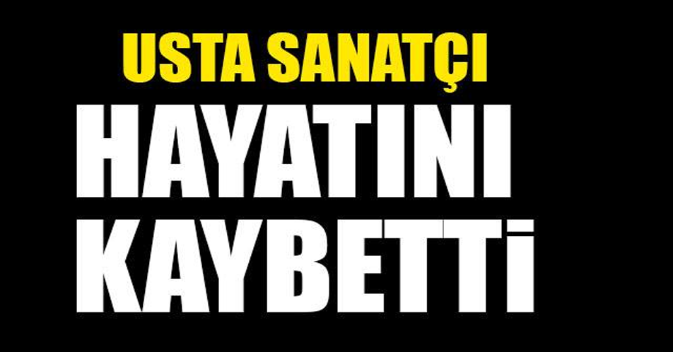 USTA SANATÇI HAYATINI KAYBETTİ