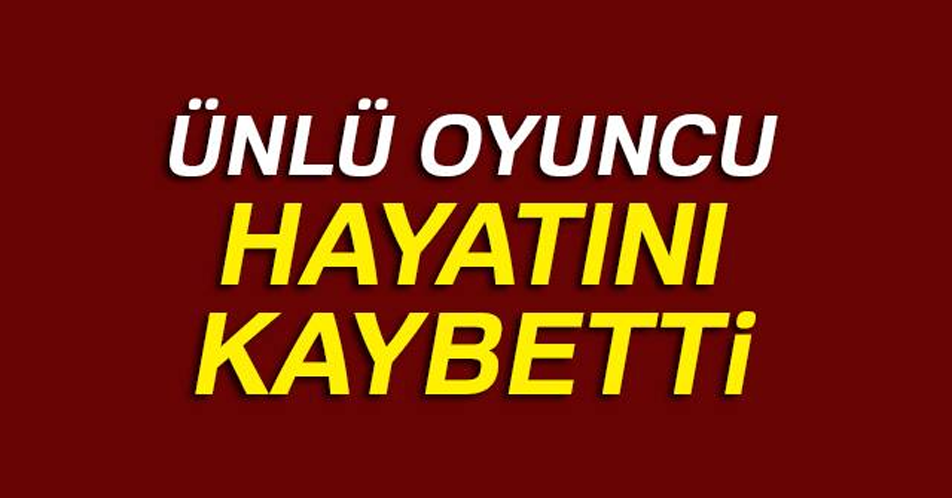 ÜNLÜ OYUNCU HAYATINI KAYBETTİ!