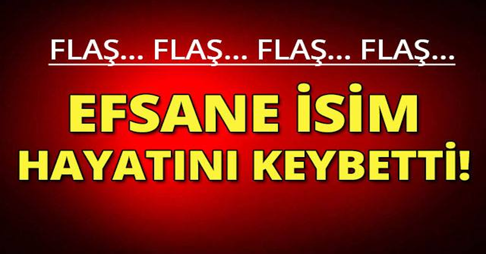 FLAŞ EFSANE İSİM HAYATINI KAYBETTİ