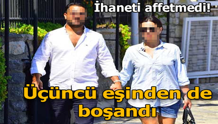 İHANETİ AFFETMEDİ ÜÇÜNCÜ EŞİNDEN DE BOŞANDI