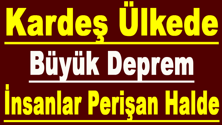 KARDEŞ ÜLKEDE BÜYÜK DEPREM!