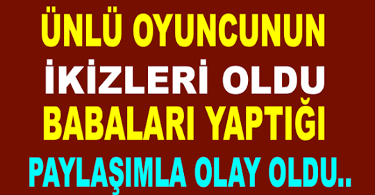 ÜNLÜ OYUNCUNUN İKİZLERİ OLDU BABALARI YAPTIĞI PAYLAŞIMLA OLAY OLDU..