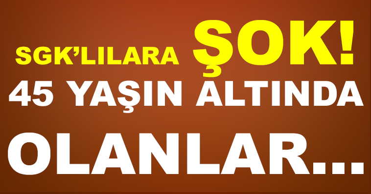 45 YAŞ ALTINDA OLANLARA ŞOK!