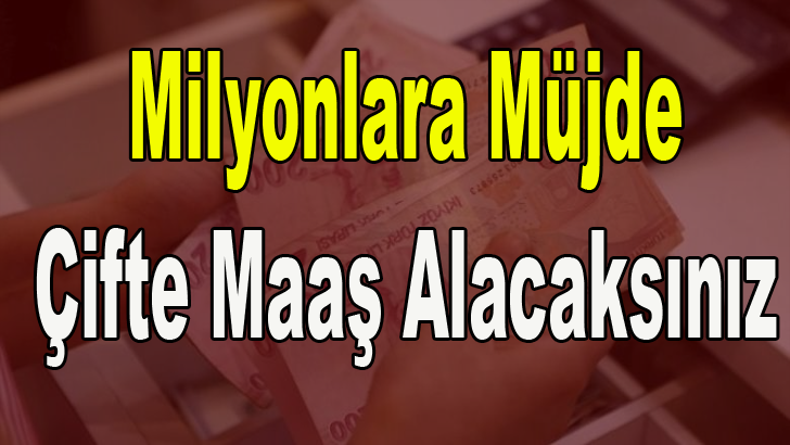 MİLYONLARA MÜJDE ÇİFTE MAAŞ ALACAKSINIZ