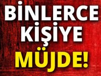 BİNLERCE KİŞİYE MÜJDE GELDİ