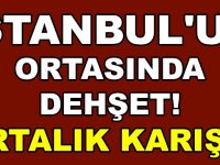 İSTANBUL’UN ORTASINDA DEHŞET! ORTALIK KARIŞTI