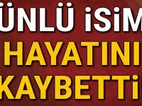 ÜNLÜ İSİM HAYATINI KAYBETTİ!