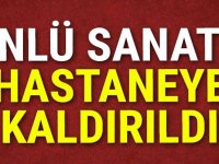 ÜNLÜ SANATÇI HASTANEYE KALDIRILDI