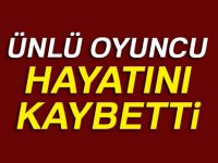 ÜNLÜ OYUNCU HAYATINI KAYBETTİ!